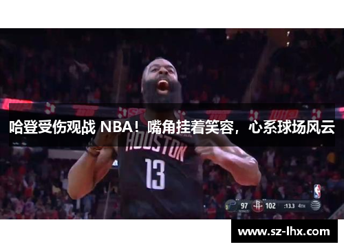 哈登受伤观战 NBA！嘴角挂着笑容，心系球场风云
