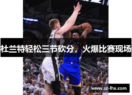 杜兰特轻松三节砍分，火爆比赛现场